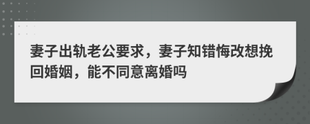 妻子出轨老公要求，妻子知错悔改想挽回婚姻，能不同意离婚吗