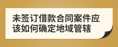 未签订借款合同案件应该如何确定地域管辖