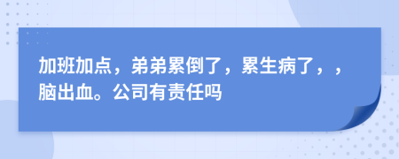 加班加点，弟弟累倒了，累生病了，，脑出血。公司有责任吗