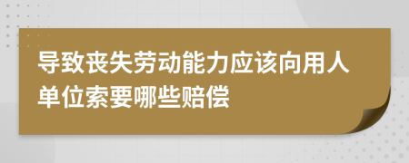 导致丧失劳动能力应该向用人单位索要哪些赔偿