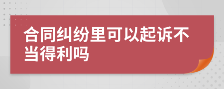 合同纠纷里可以起诉不当得利吗