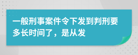 一般刑事案件令下发到判刑要多长时间了，是从发