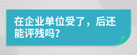 在企业单位受了，后还能评残吗？