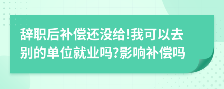 辞职后补偿还没给!我可以去别的单位就业吗?影响补偿吗