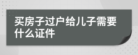 买房子过户给儿子需要什么证件