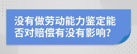 没有做劳动能力鉴定能否对赔偿有没有影响？