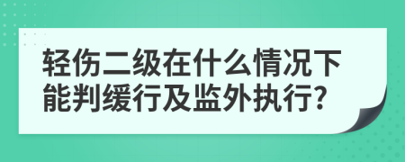 轻伤二级在什么情况下能判缓行及监外执行?