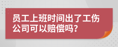 员工上班时间出了工伤公司可以赔偿吗？