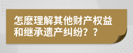 怎麽理解其他财产权益和继承遗产纠纷？？