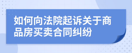 如何向法院起诉关于商品房买卖合同纠纷