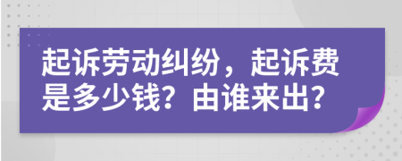 起诉劳动纠纷，起诉费是多少钱？由谁来出？