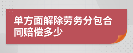 单方面解除劳务分包合同赔偿多少