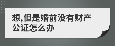 想,但是婚前没有财产公证怎么办