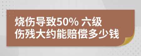烧伤导致50% 六级伤残大约能赔偿多少钱