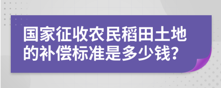 国家征收农民稻田土地的补偿标准是多少钱？