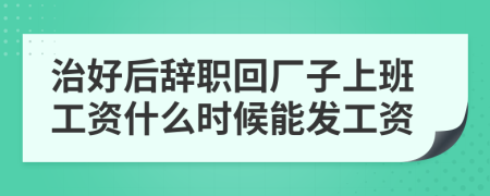 治好后辞职回厂子上班工资什么时候能发工资