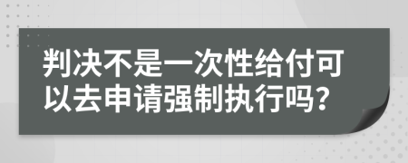 判决不是一次性给付可以去申请强制执行吗？