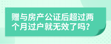 赠与房产公证后超过两个月过户就无效了吗？