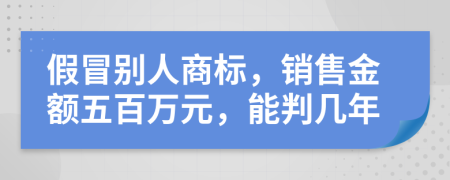 假冒别人商标，销售金额五百万元，能判几年