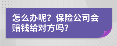 怎么办呢？保险公司会赔钱给对方吗？