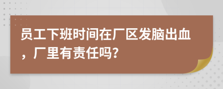 员工下班时间在厂区发脑出血，厂里有责任吗？