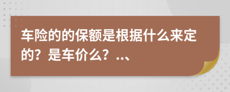 车险的的保额是根据什么来定的？是车价么？..、