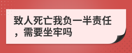 致人死亡我负一半责任，需要坐牢吗