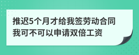 推迟5个月才给我签劳动合同我可不可以申请双倍工资