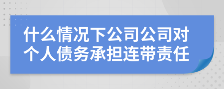 什么情况下公司公司对个人债务承担连带责任