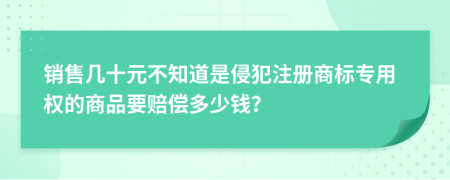 销售几十元不知道是侵犯注册商标专用权的商品要赔偿多少钱？