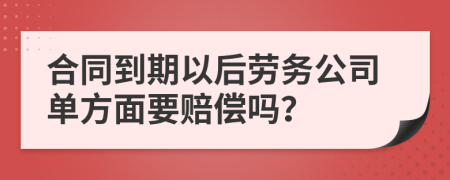 合同到期以后劳务公司单方面要赔偿吗？