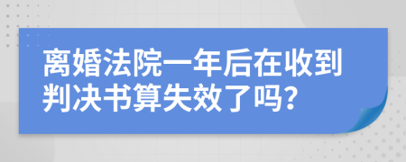 离婚法院一年后在收到判决书算失效了吗？