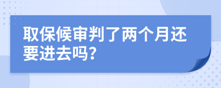 取保候审判了两个月还要进去吗？