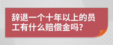 辞退一个十年以上的员工有什么赔偿金吗？