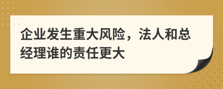 企业发生重大风险，法人和总经理谁的责任更大