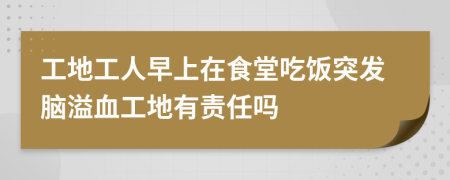 工地工人早上在食堂吃饭突发脑溢血工地有责任吗