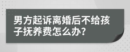 男方起诉离婚后不给孩子抚养费怎么办？