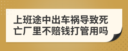 上班途中出车祸导致死亡厂里不赔钱打管用吗