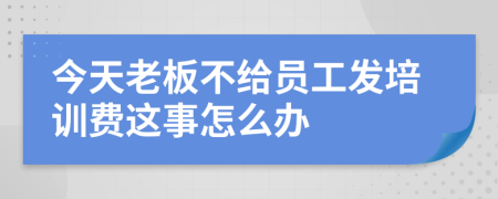 今天老板不给员工发培训费这事怎么办