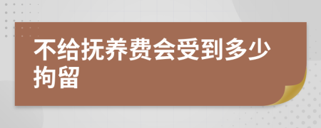 不给抚养费会受到多少拘留