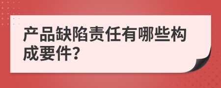 产品缺陷责任有哪些构成要件？
