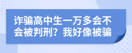 诈骗高中生一万多会不会被判刑？我好像被骗