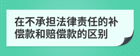 在不承担法律责任的补偿款和赔偿款的区别