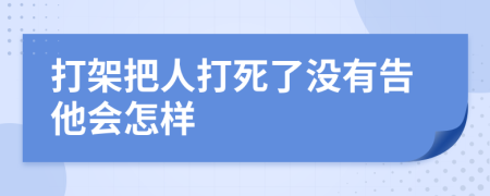 打架把人打死了没有告他会怎样