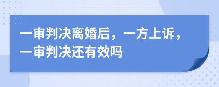 一审判决离婚后，一方上诉，一审判决还有效吗