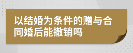 以结婚为条件的赠与合同婚后能撤销吗