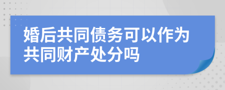 婚后共同债务可以作为共同财产处分吗