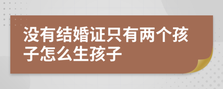 没有结婚证只有两个孩子怎么生孩子