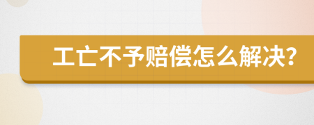 工亡不予赔偿怎么解决？