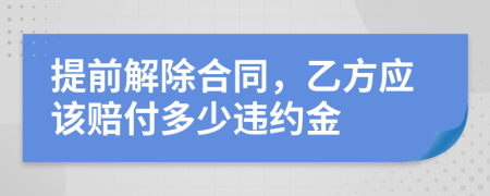 提前解除合同，乙方应该赔付多少违约金